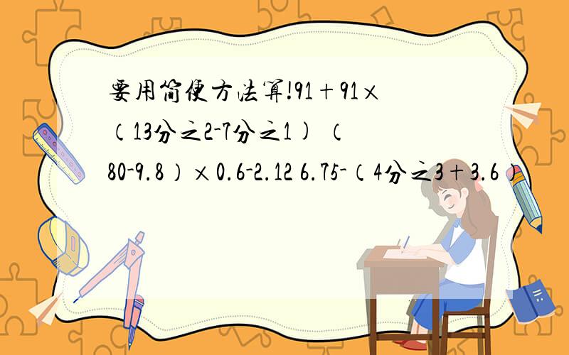 要用简便方法算!91+91×（13分之2-7分之1) （80-9.8）×0.6-2.12 6.75-（4分之3+3.6）