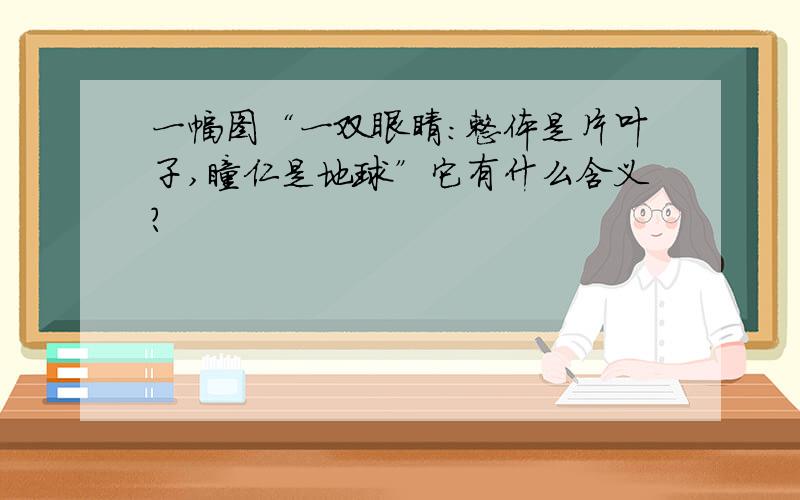 一幅图“一双眼睛:整体是片叶子,瞳仁是地球”它有什么含义?