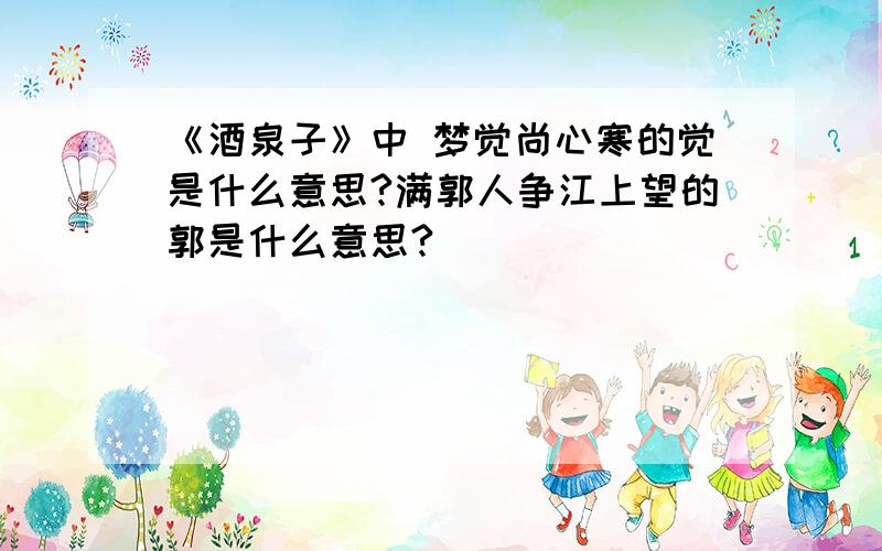 《酒泉子》中 梦觉尚心寒的觉是什么意思?满郭人争江上望的郭是什么意思?