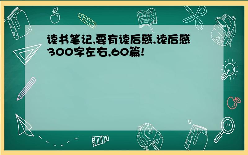 读书笔记,要有读后感,读后感300字左右,60篇!