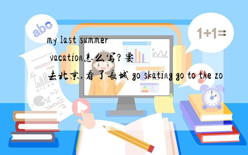 my last summer vacation怎么写?要去北京,看了长城 go skating go to the zo