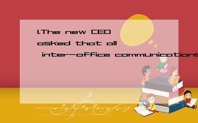 1.The new CEO asked that all inter-office communications ___