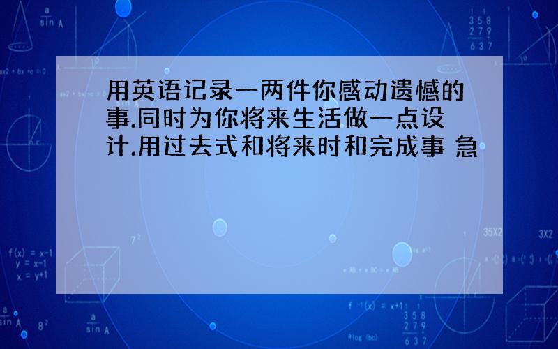 用英语记录一两件你感动遗憾的事.同时为你将来生活做一点设计.用过去式和将来时和完成事 急