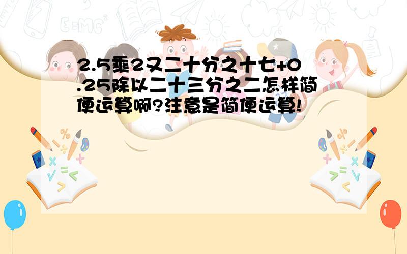 2.5乘2又二十分之十七+0.25除以二十三分之二怎样简便运算啊?注意是简便运算!