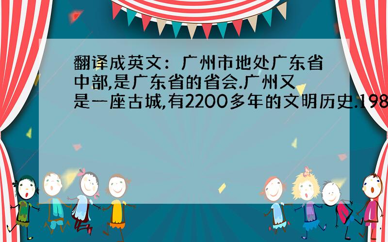 翻译成英文：广州市地处广东省中部,是广东省的省会.广州又是一座古城,有2200多年的文明历史.1982年,