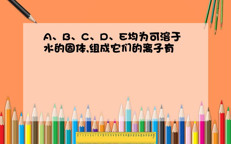 A、B、C、D、E均为可溶于水的固体,组成它们的离子有