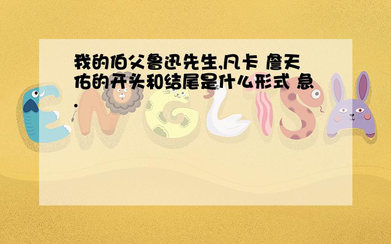 我的伯父鲁迅先生,凡卡 詹天佑的开头和结尾是什么形式 急.