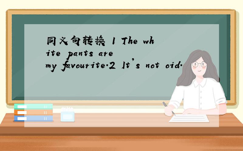 同义句转换 1 The white pants are my favourite.2 It's not oid.