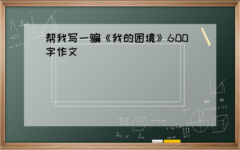 帮我写一骗《我的困境》600字作文