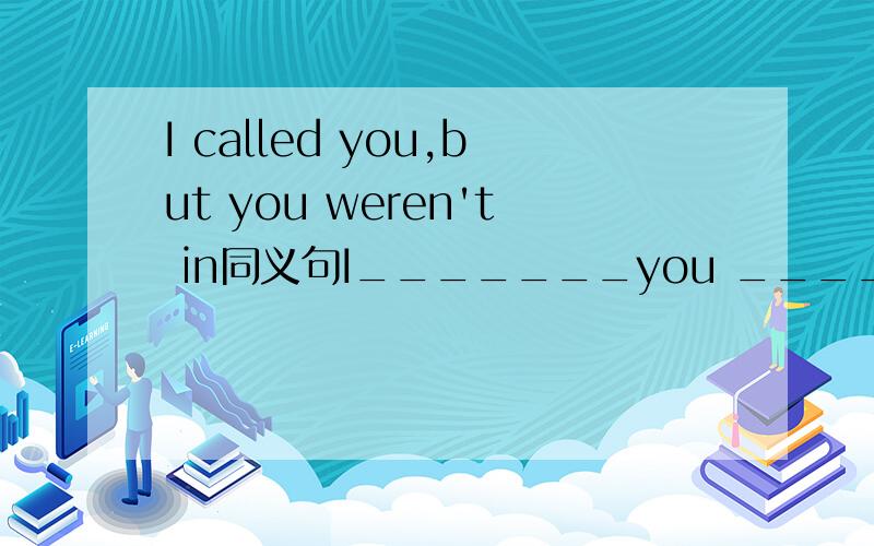 I called you,but you weren't in同义句I_______you _____,but you