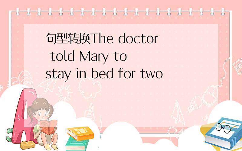 句型转换The doctor told Mary to stay in bed for two