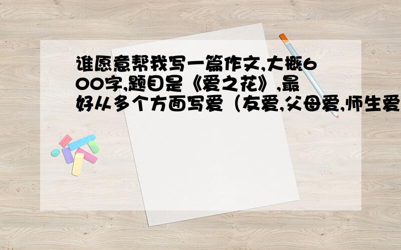 谁愿意帮我写一篇作文,大概600字,题目是《爱之花》,最好从多个方面写爱（友爱,父母爱,师生爱）不要写事例每种爱大概就是