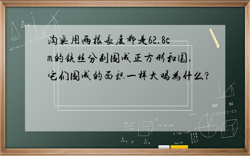 淘气用两根长度都是62.8cm的铁丝分别围成正方形和圆,它们围成的面积一样大吗为什么?