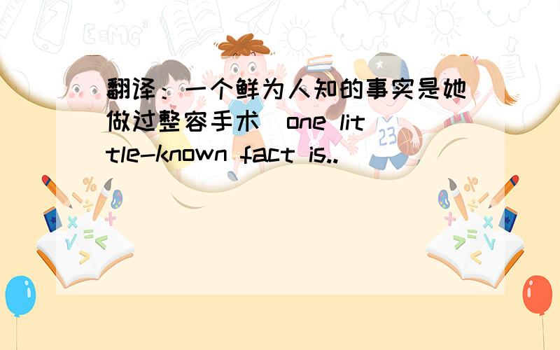 翻译：一个鲜为人知的事实是她做过整容手术（one little-known fact is..）