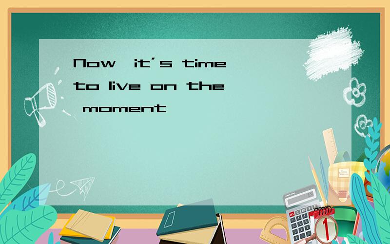 Now,it’s time to live on the moment