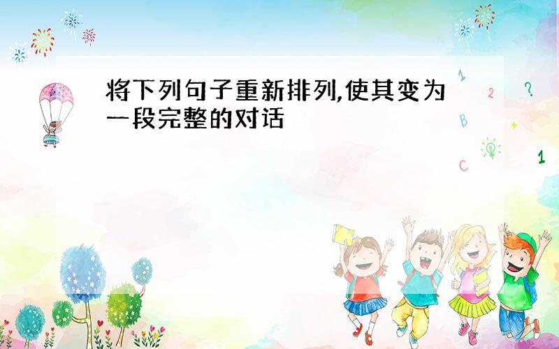 将下列句子重新排列,使其变为一段完整的对话