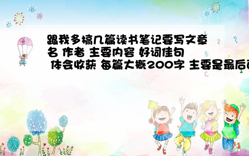 跟我多搞几篇读书笔记要写文章名 作者 主要内容 好词佳句 体会收获 每篇大概200字 主要是最后面的那个````````