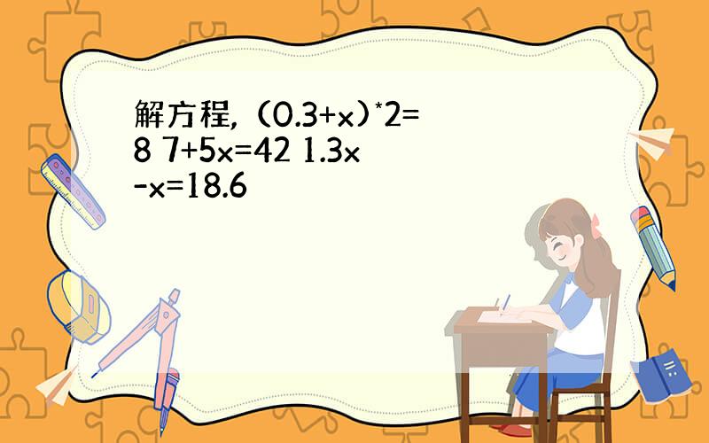 解方程,（0.3+x)*2=8 7+5x=42 1.3x-x=18.6