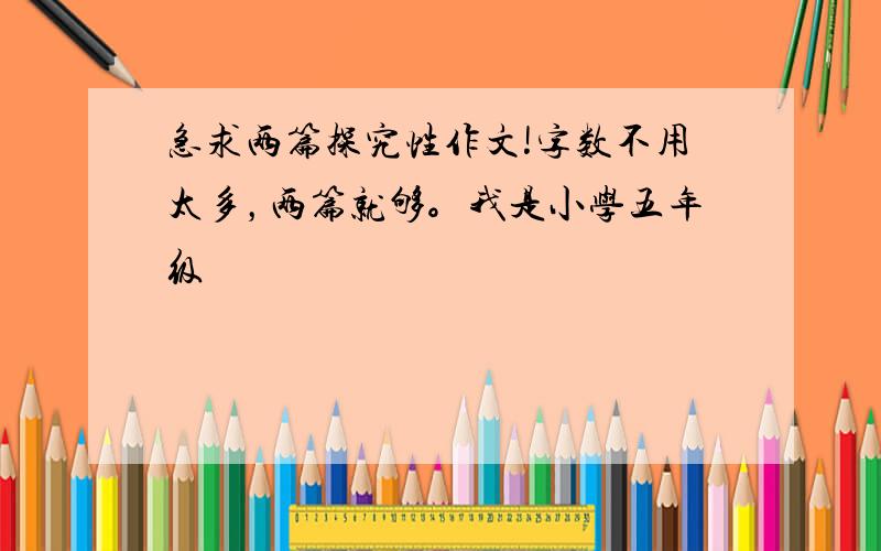 急求两篇探究性作文!字数不用太多，两篇就够。我是小学五年级