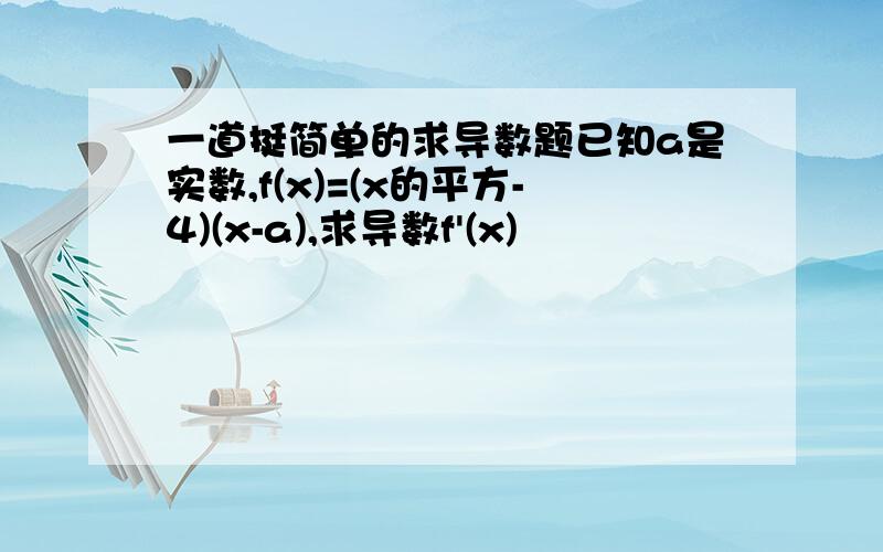 一道挺简单的求导数题已知a是实数,f(x)=(x的平方-4)(x-a),求导数f'(x)