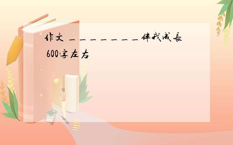 作文 _______伴我成长 600字左右