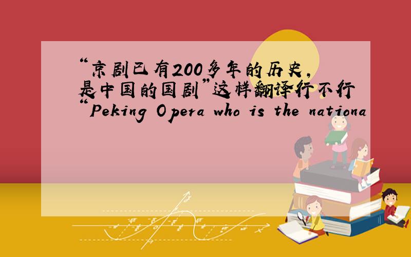 “京剧已有200多年的历史,是中国的国剧”这样翻译行不行“Peking Opera who is the nationa