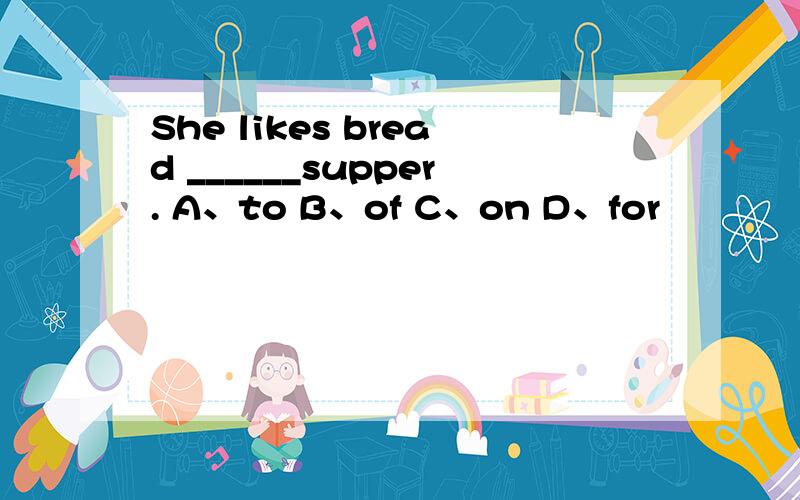 She likes bread ______supper. A、to B、of C、on D、for