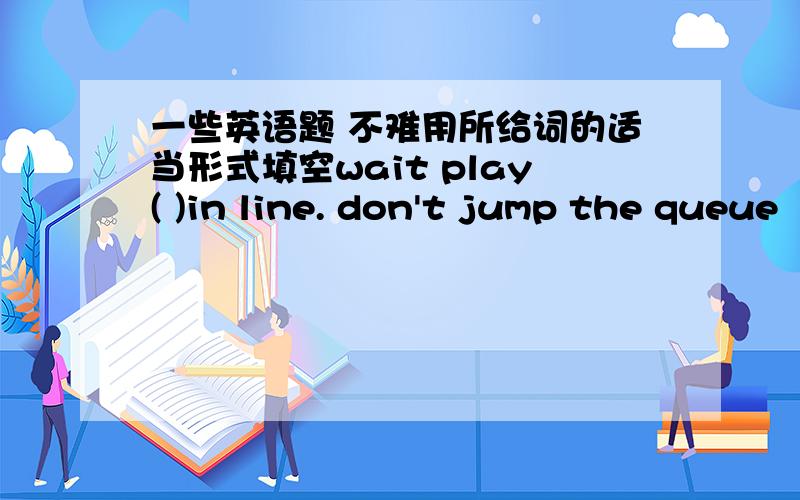 一些英语题 不难用所给词的适当形式填空wait play( )in line. don't jump the queue