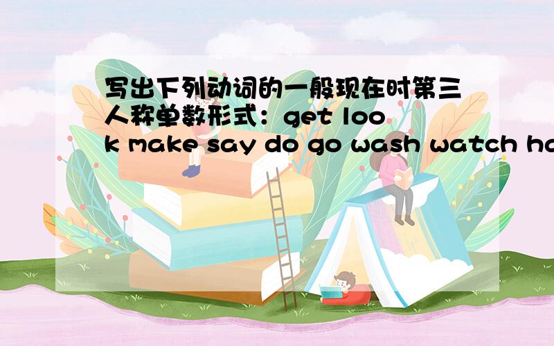 写出下列动词的一般现在时第三人称单数形式：get look make say do go wash watch have