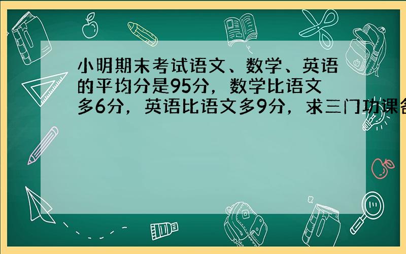 小明期末考试语文、数学、英语的平均分是95分，数学比语文多6分，英语比语文多9分，求三门功课各多少分？