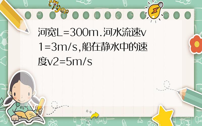 河宽L=300m.河水流速v1=3m/s,船在静水中的速度v2=5m/s