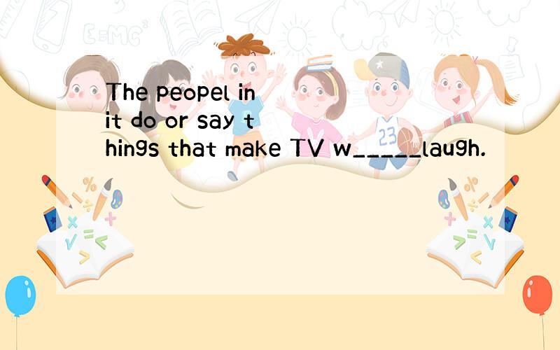 The peopel in it do or say things that make TV w_____laugh.