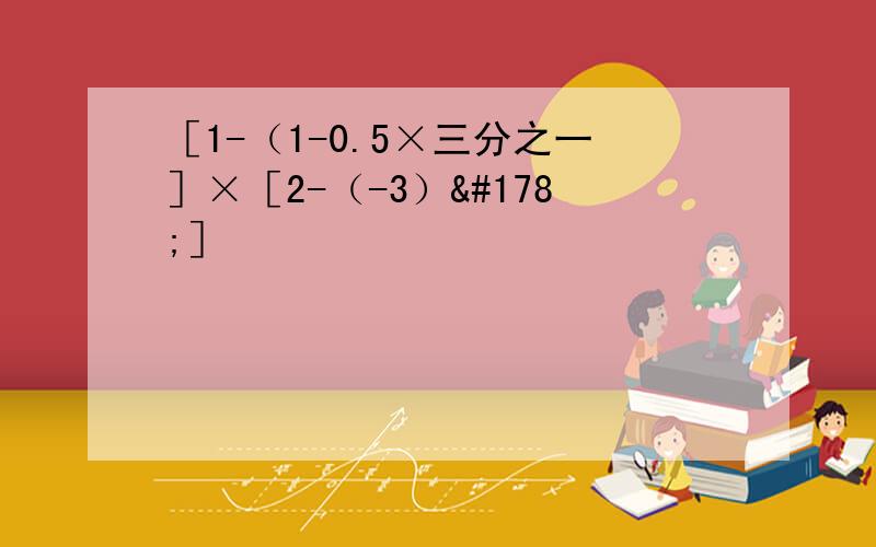 ［1-（1-0.5×三分之一］×［2-（-3）²］