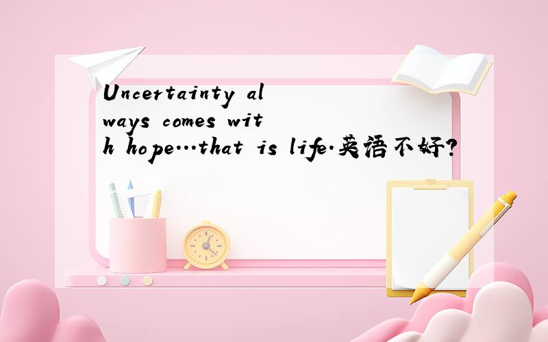 Uncertainty always comes with hope...that is life.英语不好?