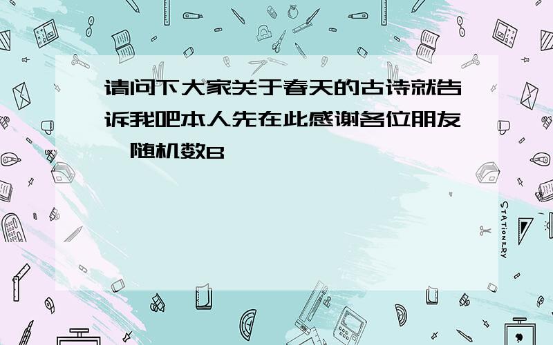 请问下大家关于春天的古诗就告诉我吧本人先在此感谢各位朋友{随机数B