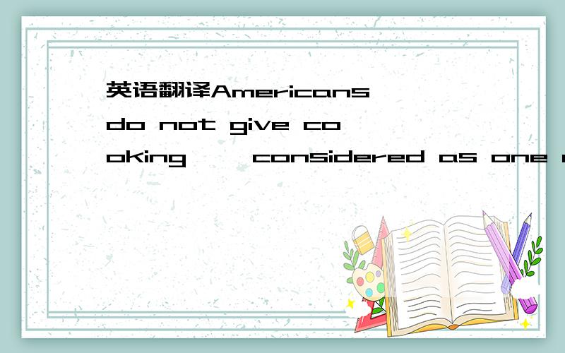 英语翻译Americans do not give cooking ,