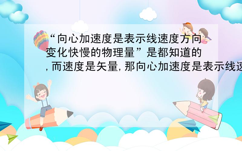 “向心加速度是表示线速度方向变化快慢的物理量”是都知道的,而速度是矢量,那向心加速度是表示线速度变化快慢的物理量对吗?