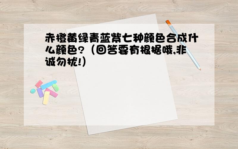 赤橙黄绿青蓝紫七种颜色合成什么颜色?（回答要有根据哦,非诚勿扰!）