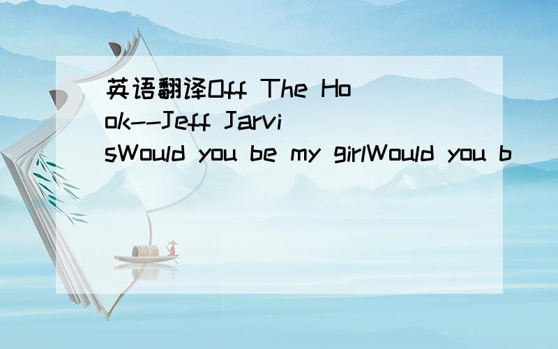 英语翻译Off The Hook--Jeff JarvisWould you be my girlWould you b