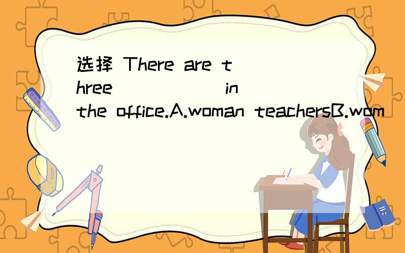 选择 There are three _____ in the office.A.woman teachersB.wom