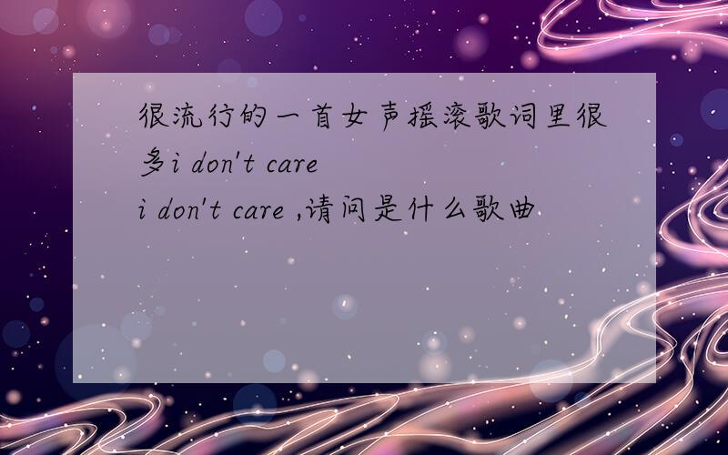 很流行的一首女声摇滚歌词里很多i don't care i don't care ,请问是什么歌曲