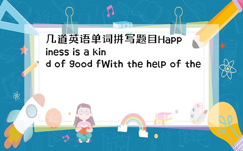 几道英语单词拼写题目Happiness is a kind of good fWith the help of the