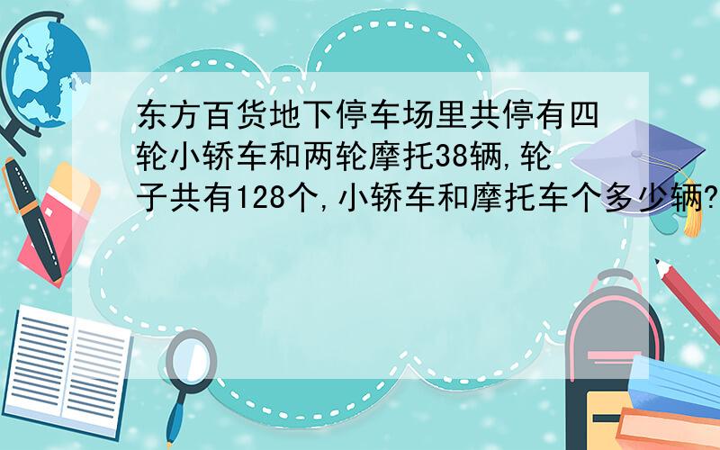 东方百货地下停车场里共停有四轮小轿车和两轮摩托38辆,轮子共有128个,小轿车和摩托车个多少辆?