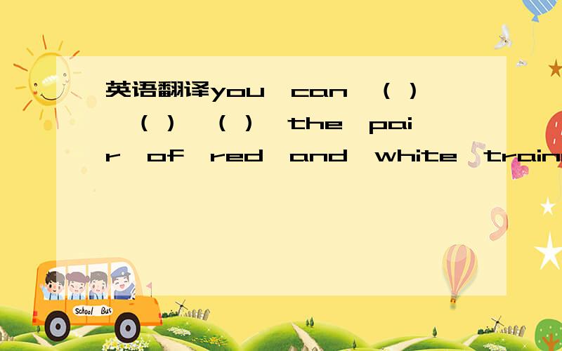 英语翻译you　can　（）　（）　（）　the　pair　of　red　and　white　trainers．