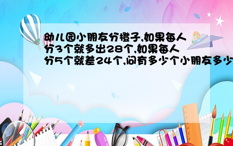 幼儿园小朋友分橙子,如果每人分3个就多出28个,如果每人分5个就差24个,问有多少个小朋友多少个橙子?