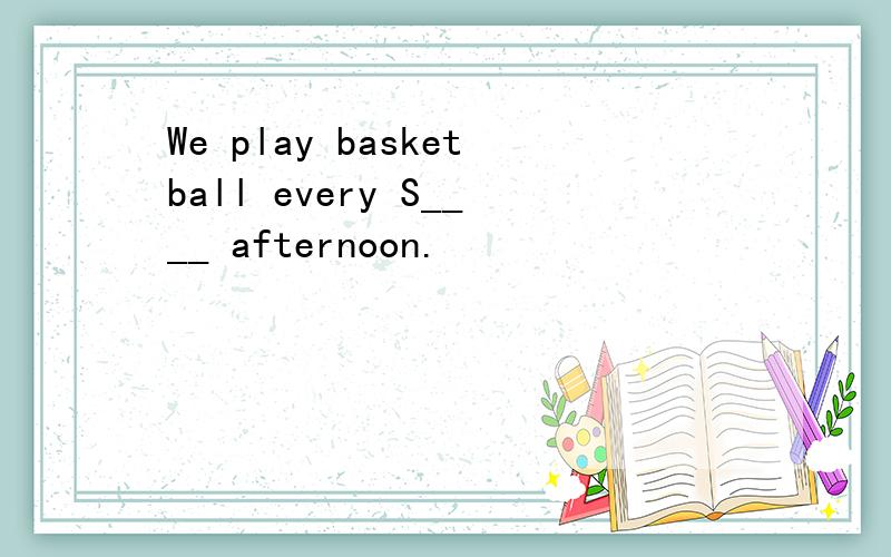 We play basketball every S____ afternoon.