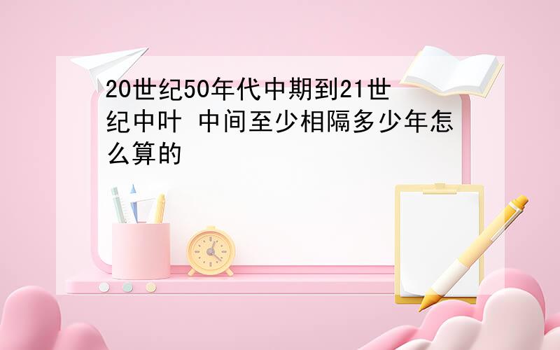 20世纪50年代中期到21世纪中叶 中间至少相隔多少年怎么算的