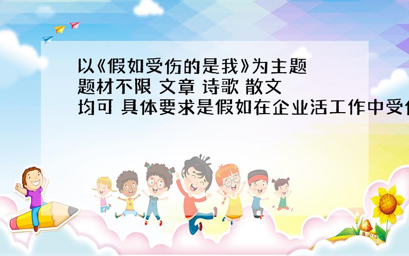 以《假如受伤的是我》为主题 题材不限 文章 诗歌 散文 均可 具体要求是假如在企业活工作中受伤的是我