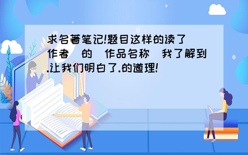 求名著笔记!题目这样的读了（作者）的（作品名称）我了解到.让我们明白了.的道理!