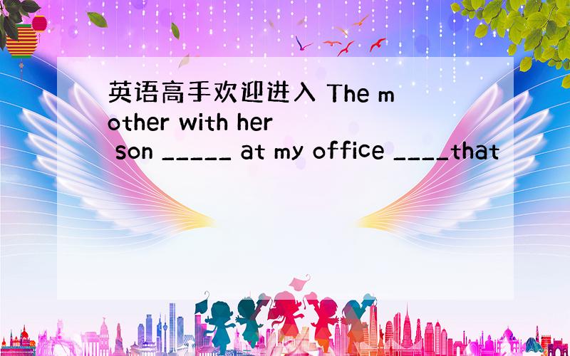 英语高手欢迎进入 The mother with her son _____ at my office ____that